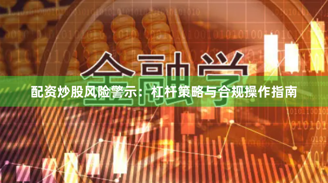 配资炒股风险警示：杠杆策略与合规操作指南