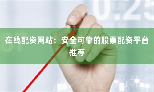 在线配资网站：安全可靠的股票配资平台推荐