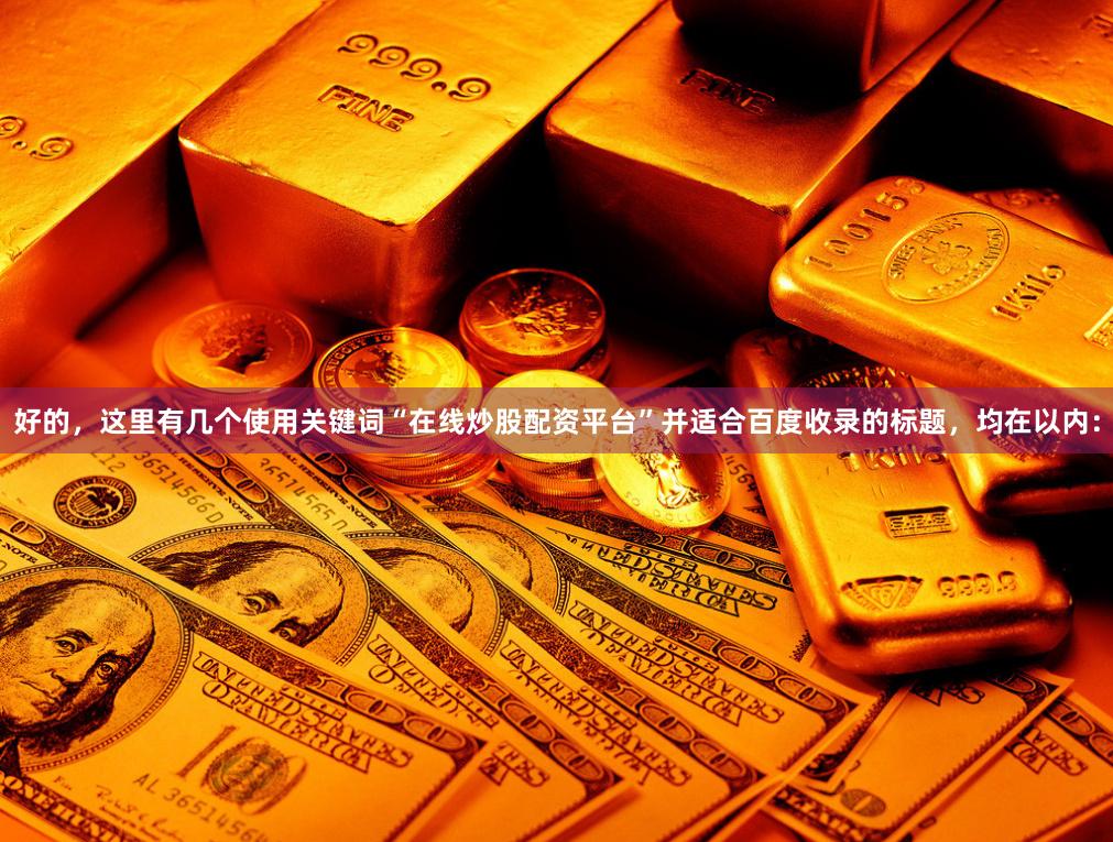 好的,这里有几个使用关键词“在线炒股配资平台”并适合百度收录的标题,均在以内:
