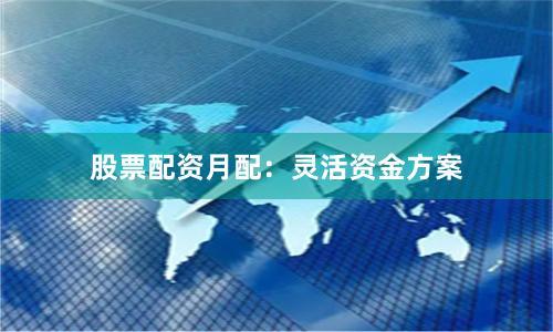 股票配资月配：灵活资金方案