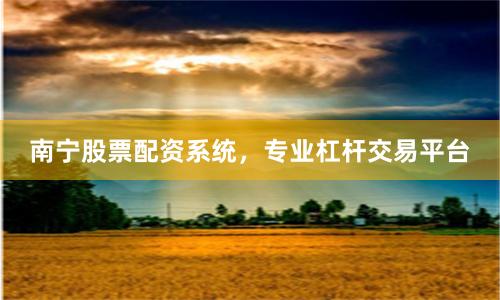 南宁股票配资系统，专业杠杆交易平台