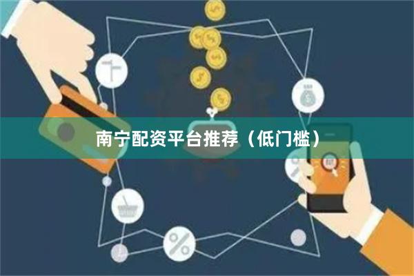 南宁配资平台推荐（低门槛）