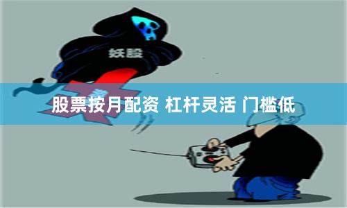 股票按月配资 杠杆灵活 门槛低