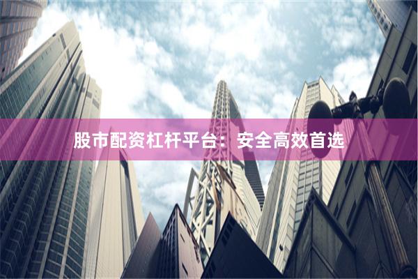 股市配资杠杆平台:安全高效首选