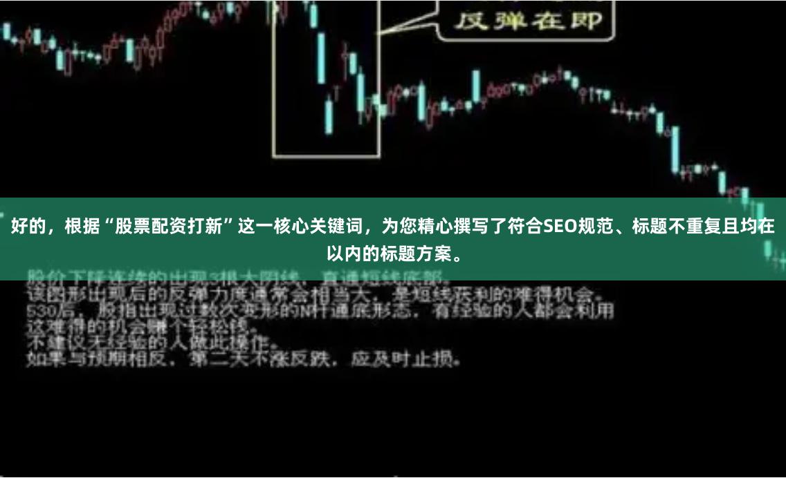 好的，根据“股票配资打新”这一核心关键词，为您精心撰写了符合SEO规范、标题不重复且均在以内的标题方案。