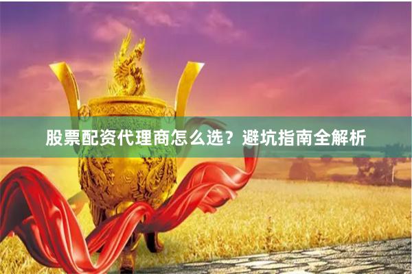 股票配资代理商怎么选？避坑指南全解析