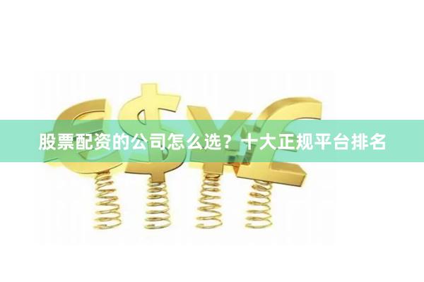 股票配资的公司怎么选？十大正规平台排名