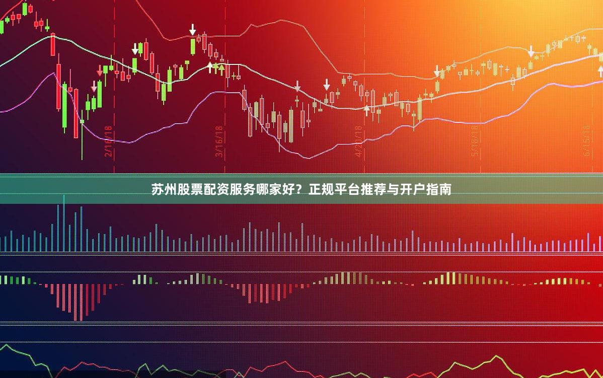 苏州股票配资服务哪家好？正规平台推荐与开户指南