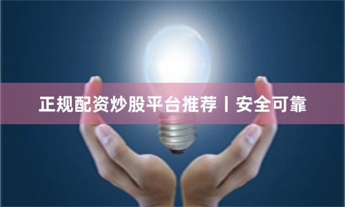 正规配资炒股平台推荐丨安全可靠