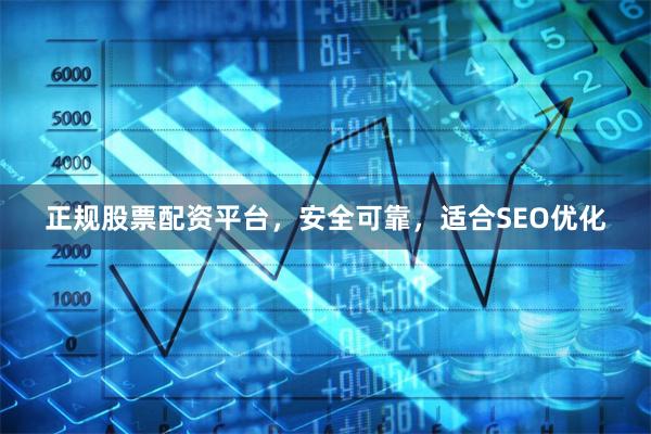 正规股票配资平台，安全可靠，适合SEO优化