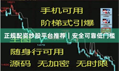 正规配资炒股平台推荐｜安全可靠低门槛