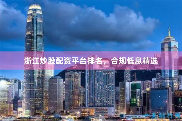 浙江炒股配资平台排名，合规低息精选