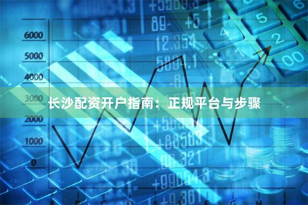 长沙配资开户指南：正规平台与步骤